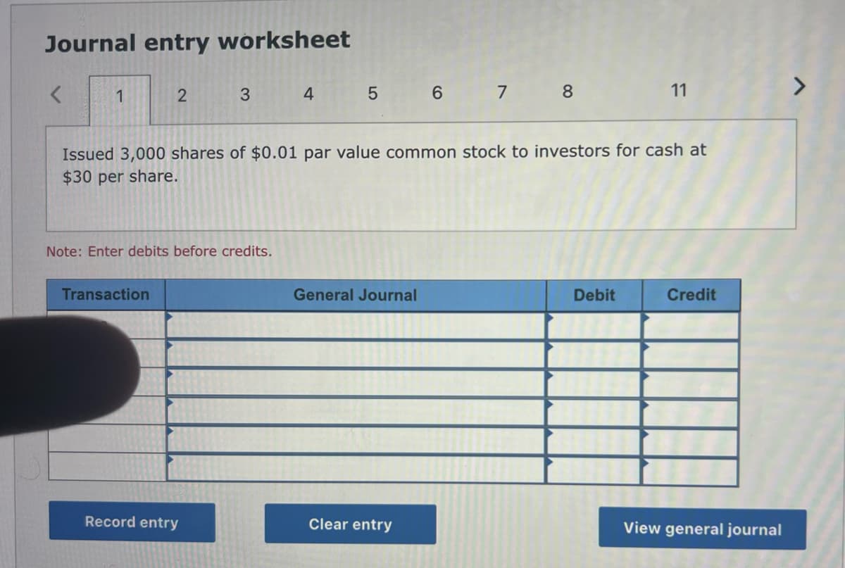 Journal entry worksheet
<
1
2
Transaction
3
Note: Enter debits before credits.
Record entry
4
Issued 3,000 shares of $0.01 par value common stock to investors for cash at
$30 per share.
5 6 7 8
General Journal
Clear entry
11
Debit
Credit
View general journal
