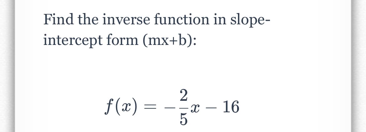Find the inverse function in slope-
intercept form (mx+b):
f (x) =
16
-
-
2 | 5

