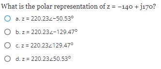 What is the polar representation of z = -140 +j170?
O a. z = 220.232-50.53°
O
b. z = 220.232-129.47°
O
c. z = 220.23/129.47°
O d. z = 220.23450.53°