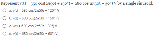 Represent v(t) = 350 cos(2150t +150°) - 280 сos(2750t -30°) V by a single sinusoid.
O a. v(t) = 630 cos(2+50t - 120°) V
O b. v(t) = 630 cos(2+50t + 150°) V
O c. v(t) = 630 cos(2+50t -30°) V
O d. v(t) = 630 cos(2n50t + 60°) V
