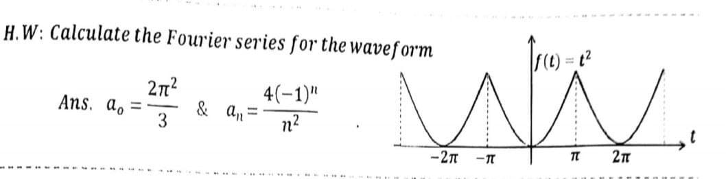 H.W: Calculate the Fourier series for the waveform
27²
Ans. ao
4(-1)"
n²
——▬▬▬▬▬
& a₁ =
3
f(t) = t²
ww.
M
t
-2п -п
TL
2π