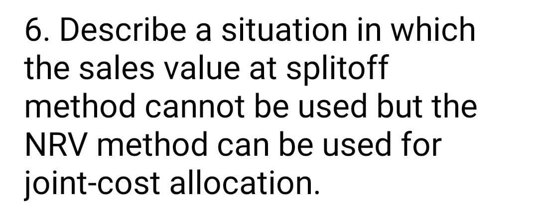 6. Describe a situation in which
the sales value at splitoff
method cannot be used but the
NRV method can be used for
joint-cost allocation.
