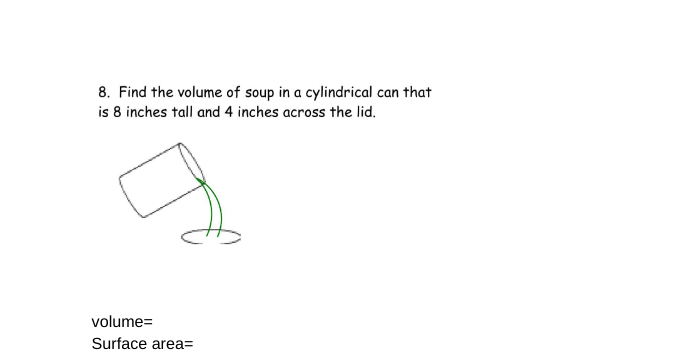 8. Find the volume of soup in a cylindrical can that
is 8 inches tall and 4 inches across the lid.
volume=
Surface area=