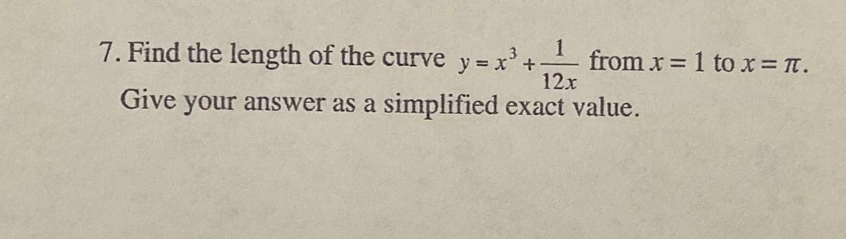 1
7. Find the length of the curve y = x'+
3+-from x = 1 to x Tt.
12x
Give your answer as a simplified exact value.
