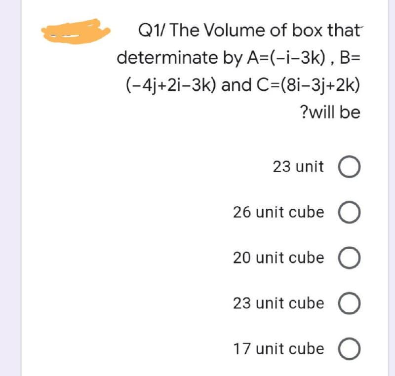 Q1/ The Volume of box that
determinate by A=(-i-3k) , B=
(-4j+2i-3k) and C=(8i-3j+2k)
?will be
23 unit
26 unit cube O
20 unit cube O
23 unit cube O
17 unit cube O
