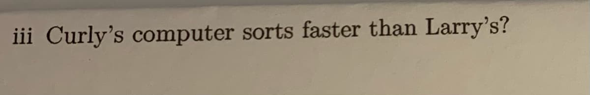 iii Curly's computer sorts faster than Larry's?
