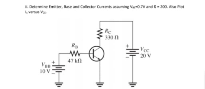 il. Determine Emitter, Base and Collector Currents assuming Var=0.7V and B = 200. Also Plot
Ik versus Vaz.
Rc
330 N
RB
-Vcc
* 20 V
47 k.
VBB
10 V
