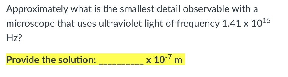 Approximately what is the smallest detail observable with a
microscope that uses ultraviolet light of frequency 1.41 x 1015
Hz?
Provide the solution:
x 107 m
