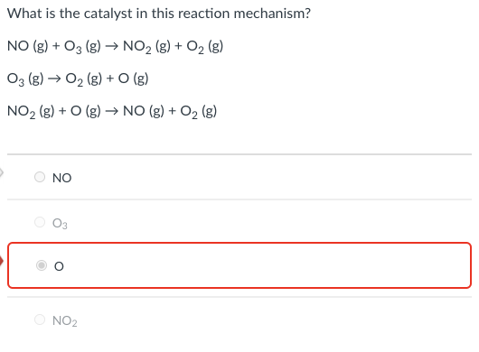 What is the catalyst in this reaction mechanism?
NO (g) + O3 (g) → NO2 (g) + O2 (g)
O3 (g) → O2 (g) + O (g)
NO2 (g) + O (g) → NO (g) + O2 (g)
NO
O3
NO2
