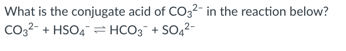 What is the conjugate acid of CO3²- in the reaction below?
CO32- + HSO4-= HCO3¯ + SO4
2-
