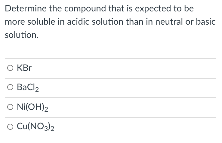 Determine the compound that is expected to be
more soluble in acidic solution than in neutral or basic
solution.
О KBr
O BaCl2
O Ni(OH)2
O Cu(NO3)2
