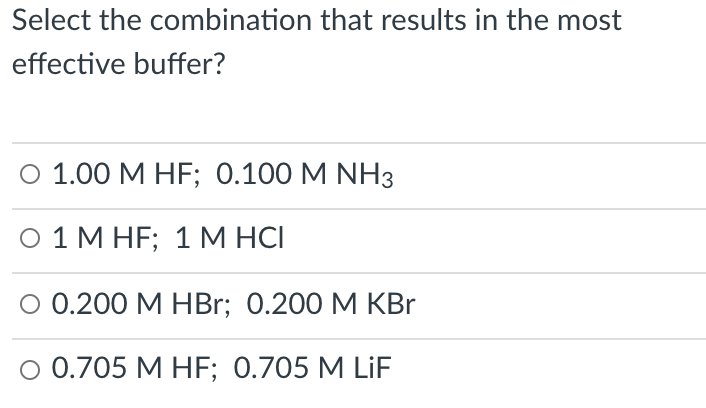 Select the combination that results in the most
effective buffer?
О 1.00 М НF;B 0.100 M NH3
O 1 M HF; 1M HCI
О 0.200 М НBr; 0.200 M КBr
O 0.705 M HF; 0.705 M LiF
