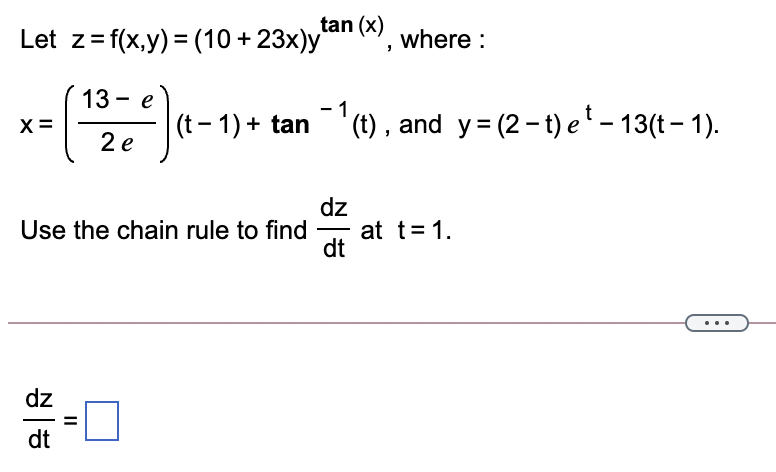 tan (x)
Let z= f(x,y) = (10 + 23x)y
where :
13- е
- 1
X =
(t- 1) + tan'(t) , and y= (2-t) e'- 13(t– 1).
2 e
dz
at t= 1.
dt
Use the chain rule to find
dz
dt
II
