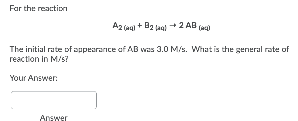 For the reaction
A2 (aq) + B2 (aq)
- 2 AB (ag)
The initial rate of appearance of AB was 3.0 M/s. What is the general rate of
reaction in M/s?
Your Answer:
Answer
