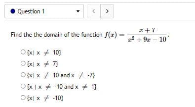 Question 1
>
Find the the domain of the function f(x)
=
O {x x # 10}
{x|x
7}
x x
10 and x = -7}
O{x|x-10 and x + 1}
O {xx / -10}
x+7
x² + 9x10