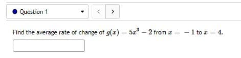 Question 1
<
>
Find the average rate of change of g(x) = 5x³ - 2 from x = - 1 to z = 4.