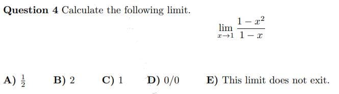 Question 4 Calculate the following limit.
A) 2/2
B) 2
C) 1 D) 0/0
1-x²
lim
x→1 1
-
X
E) This limit does not exit.