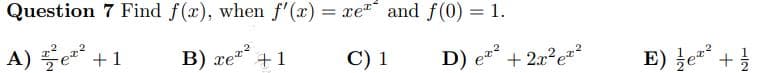 Question 7 Find f(x), when f'(x) = xe and f(0) = 1.
A) ²e²² +1
B) zer +1
C) 1
D) et²
+2x²e²²
E) e² + 1/