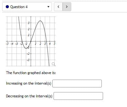 Question 4
27
-1
3
54
Fe
fin
-5-4-3
-2
-3-
The function graphed above is:
Increasing on the interval(s)
Decreasing on the interval(s)