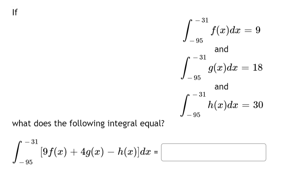 If
what does the following integral equal?
- 31
[ _7*²¹*[9f(x) + 4g(x) − h(x)]dx =
95
- 31
[
- 95
- 31
I
- 95
- 31
- 95
f(x) dx = 9
and
g(x) dx = 18
and
h(x) dx
= 30