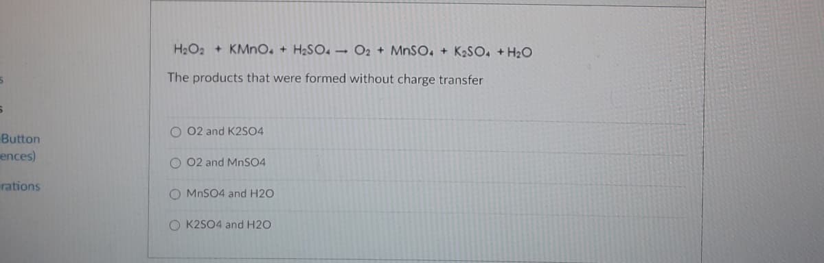 H2O2 + KMNO, + H2SO. → O2 + MNSO, + K2SO, +H20
The products that were formed without charge transfer
O 02 and K2SO4
Button
ences)
O 02 and MNSO4
rations
O MnSO4 and H2O
O K2SO4 and H2O
