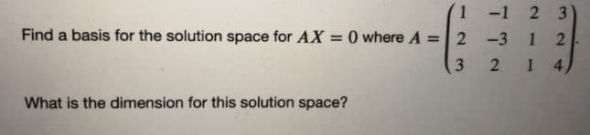 1-1 2 3)
Find a basis for the solution space for AX = 0 where A =
-3 1 2
2 1 4
What is the dimension for this solution space?
2 3
