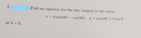 Find an equation for the line tangent to the curve
r = 2 sin(20) - cos(30), y
sin(40) +3cos 0
%3D
at 0 = 0.

