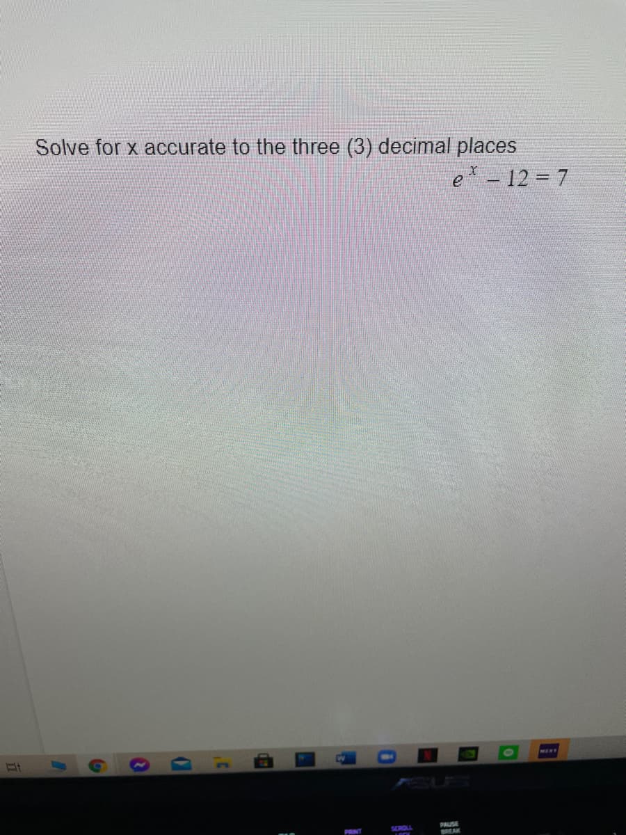 Solve for x accurate to the three (3) decimal places
e -12 7
WENT
RUS
PAUSE
BREAK
SCROLL
PRINT
