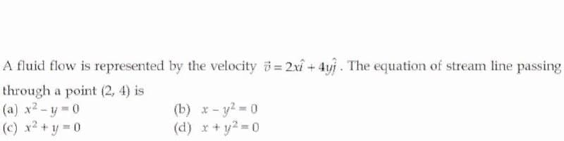 A fluid flow is represented by the velocity = 2xi +4yj. The equation of stream line passing
through a point (2, 4) is
(a) x2-y 0
(c) x² +y = 0
(b) x- y2 0
(d) x+ y2 0
