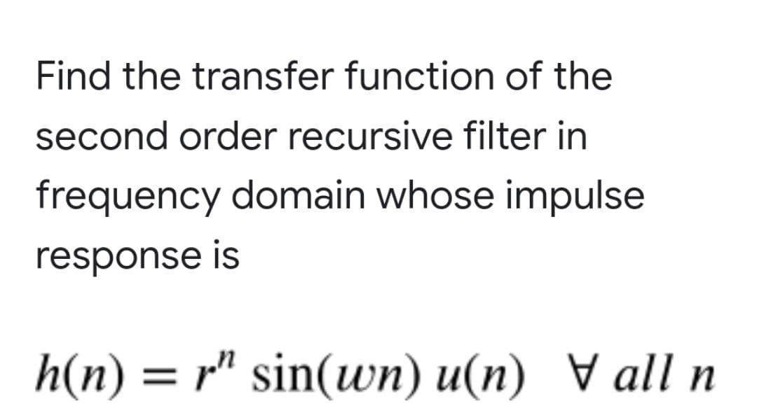 Find the transfer function of the
second order recursive filter in
frequency domain whose impulse
response is
h(n) = r" sin(wn) u(n) ▼ all n
%3D
