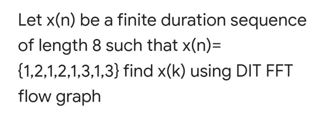 Let x(n) be a finite duration sequence
of length 8 such that x(n)=
{1,2,1,2,1,3,1,3} find x(k) using DIT FFT
flow graph
