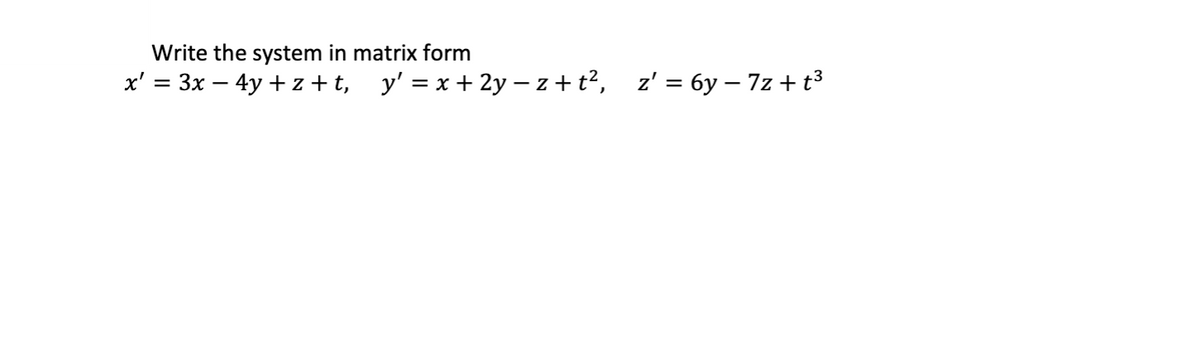 Write the system in matrix form
x' = 3x – 4y + z +t, y' = x + 2y – z + t?, z' = 6y – 7z + t³
