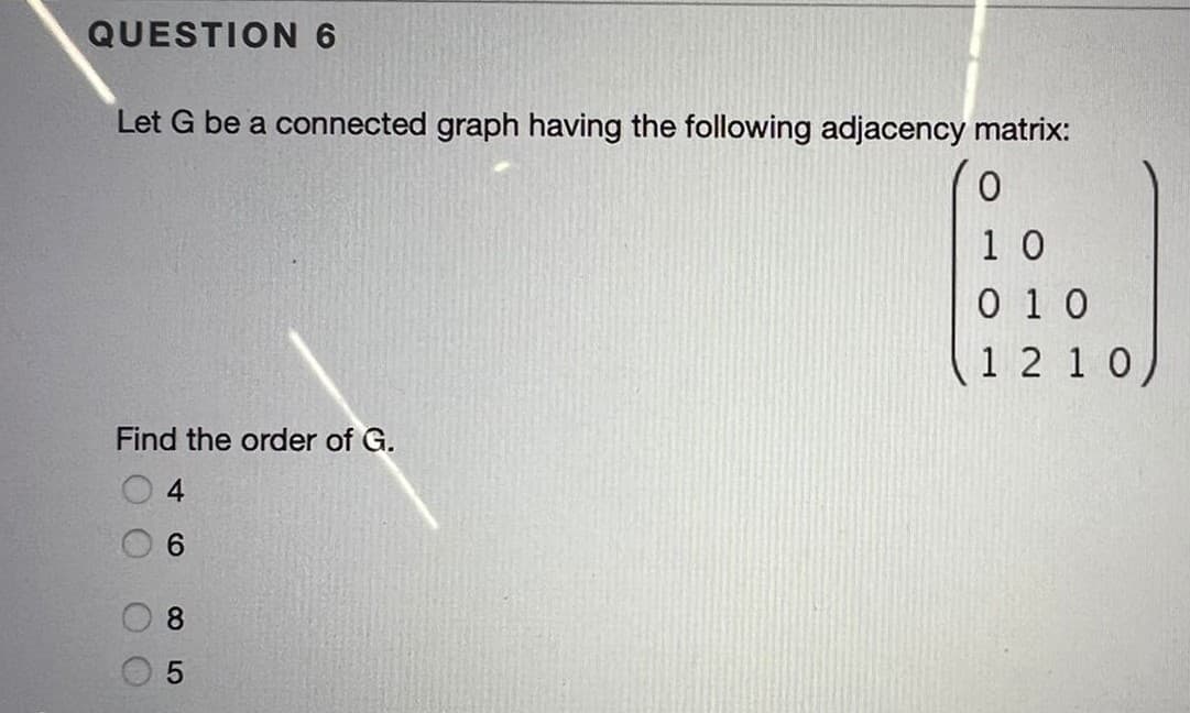 QUESTION6
Let G be a connected graph having the following adjacency matrix:
1 0
0 1 0
(1 2 10,
Find the order of G.
4
9.
8.
