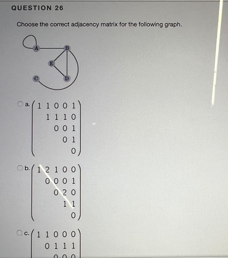 QUESTION 26
Choose the correct adjacency matrix for the following graph.
O a.(1 1 0 0 1
1 1 1 0
0 0 1
0 1
Ob.(1 2 1 0 0
0 0 0 1
0 20
1 1
c.1 1 0 0 0
0 1 1 1
