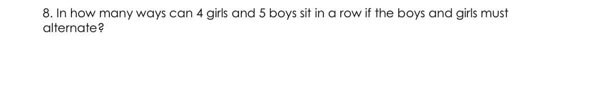 8. In how many ways can 4 girls and 5 boys sit in a row if the boys and girls must
alternate?
