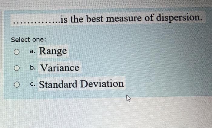 ..is the best measure of dispersion.
..
Select one:
Range
a.
b. Variance
Standard Deviation
C.
