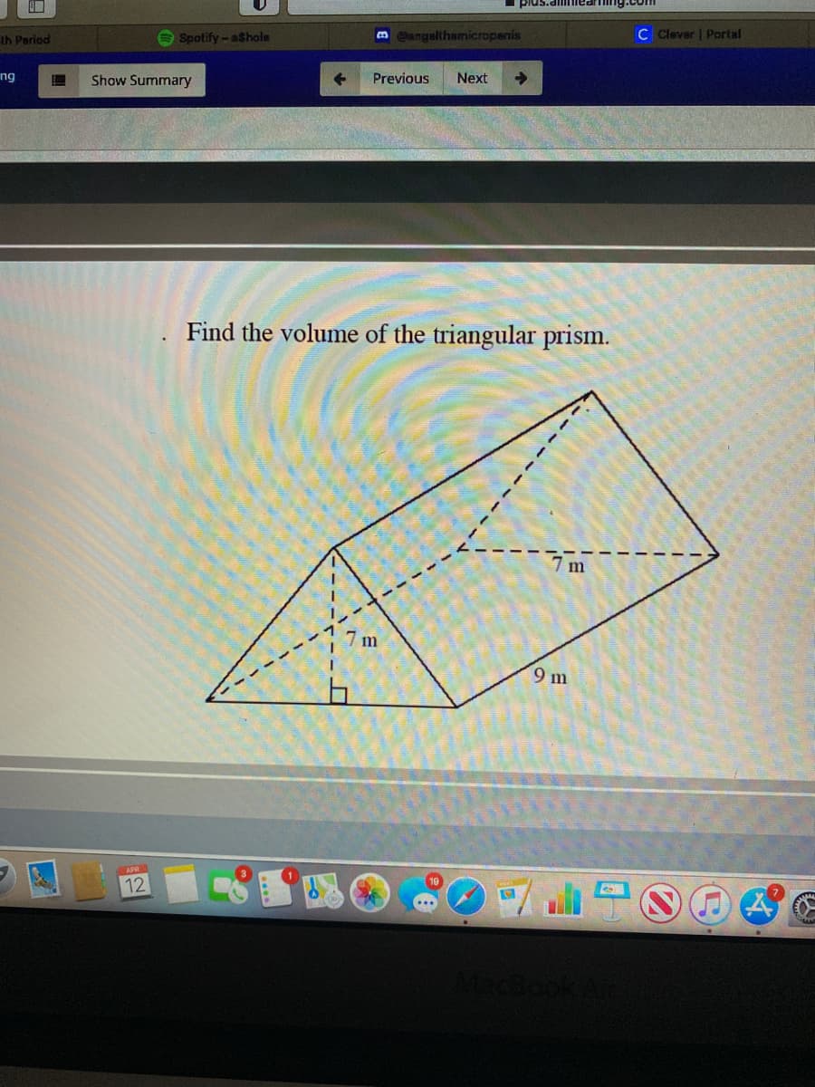 pius.di iea
th Period
Spotify-ashale
B Bangalthamicropenis
C Clever | Portal
ng
Show Summary
Previous
Next
Find the volume of the triangular prism.
m
9 m
12
MacBook
