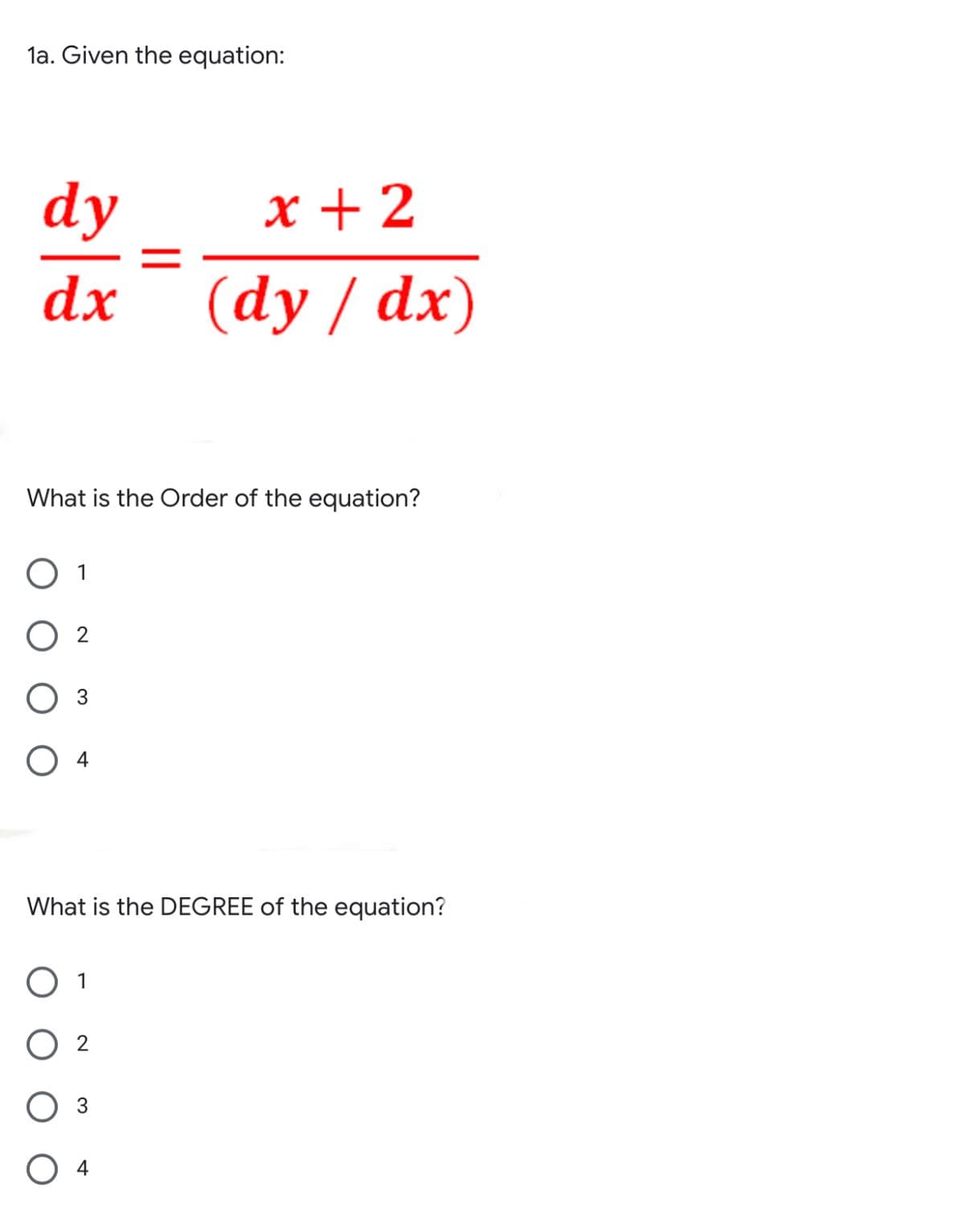 la. Given the equation:
dy
x + 2
dx
(dy / dx)
What is the Order of the equation?
1
2
4
What is the DEGREE of the equation?
1
2
3
4
