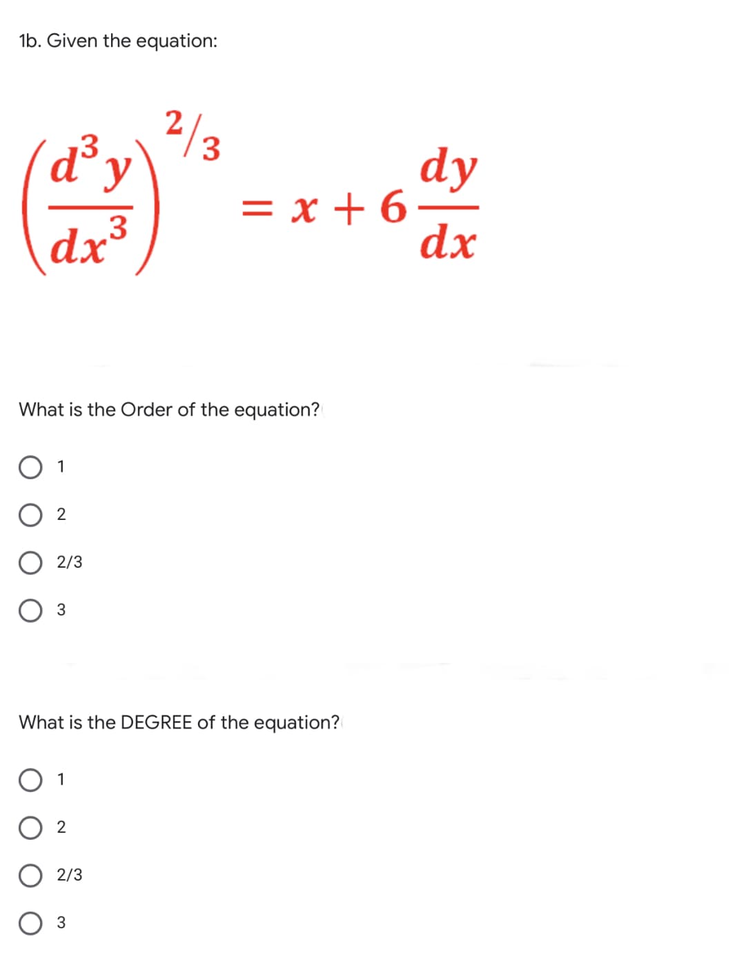 1b. Given the equation:
2/3
13
dy
= x + 6-
dx
3
dx³
What is the Order of the equation?
1
O 2
2/3
Оз
What is the DEGREE of the equation?
2
O 2/3
3
