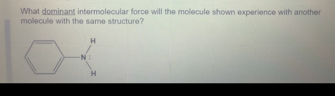 What dominant intermolecular force will the molecule shown experience with another
molecule with the same structure?
Н
H.
