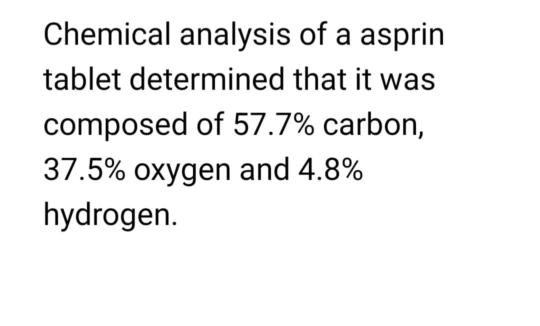 Chemical analysis of a asprin
tablet determined that it was
composed of 57.7% carbon,
37.5% oxygen and 4.8%
hydrogen.