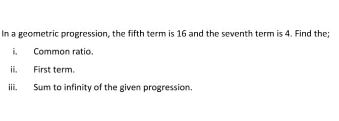 In a geometric progression, the fifth term is 16 and the seventh term is 4. Find the;
i.
Common ratio.
ii.
iii.
First term.
Sum to infinity of the given progression.