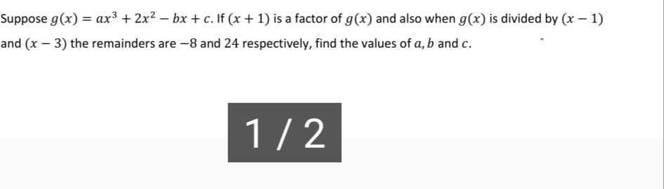 Suppose g(x) = ax³ + 2x² − bx + c. If (x + 1) is a factor of g(x) and also when g(x) is divided by (x - 1)
and (x − 3) the remainders are -8 and 24 respectively, find the values of a, b and c.
1/2