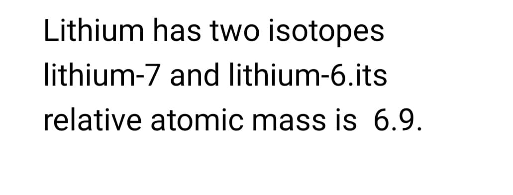Lithium has two isotopes
lithium-7 and lithium-6.its
relative atomic mass is 6.9.
