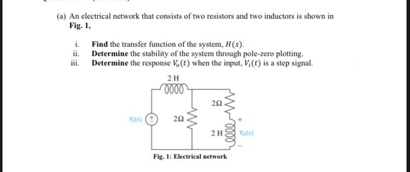 (a) An electrical network that consists of two resistors and two inductors is shown in
Fig. 1,
i. Find the transfer function of the system, H(s).
ii. Determine the stability of the system through pole-zero plotting.
iii.
Determine the response V. (t) when the input, V,(t) is a step signal.
2H
000
22.
2 H
Vo(s)
Fig. 1: Electrical network
