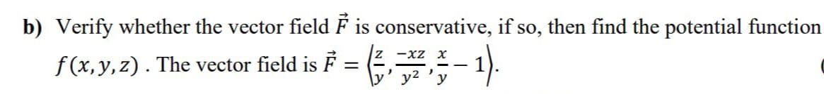 b) Verify whether the vector field F is conservative, if so, then find the potential function
F = (E,- 1).
z -xz x
f(x, y,z). The vector field is
y2 'y
