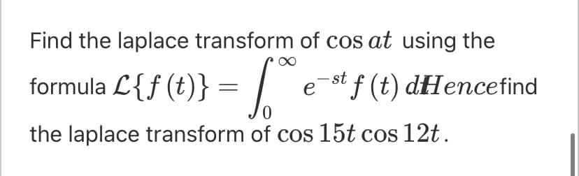 Find the laplace transform of cos at using the
formula L{f (t)} = |
e-st f (t) dHencefind
the laplace transform of cos 15t cos 12t.
