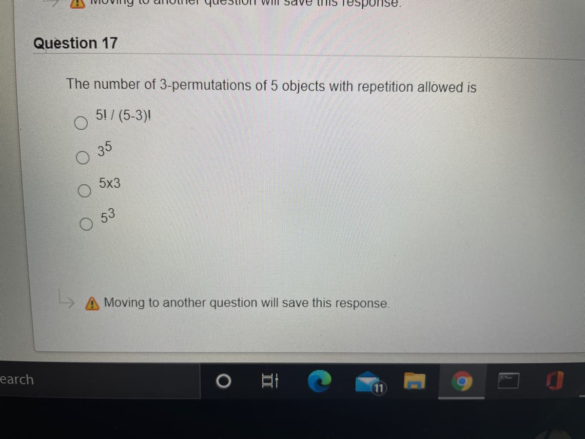 Will Save is Tesponse.
Question 17
The number of 3-permutations of 5 objects with repetition allowed is
51 / (5-3)!
35
5x3
53
A Moving to another question will save this response.
earch
