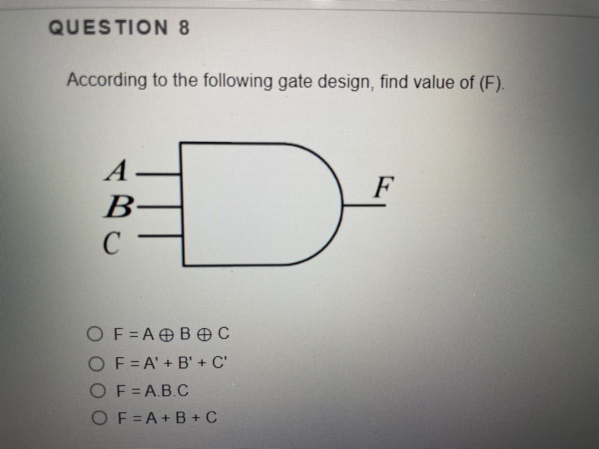 QUESTION 8
According to the following gate design, find value of (F).
A
F
B
OF=A B OC
O F=A' + B' + C'
OF=A.B.C
OF=A+ B + C
