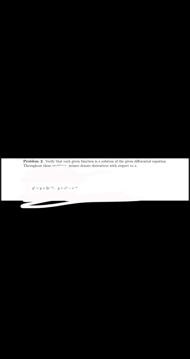 Problem 2. Verify that each given function is a solution of the given differential equation.
Throughout these nrohlame primes denote derivatives with respect to z.
y = y+ 2e-; y = e - e
